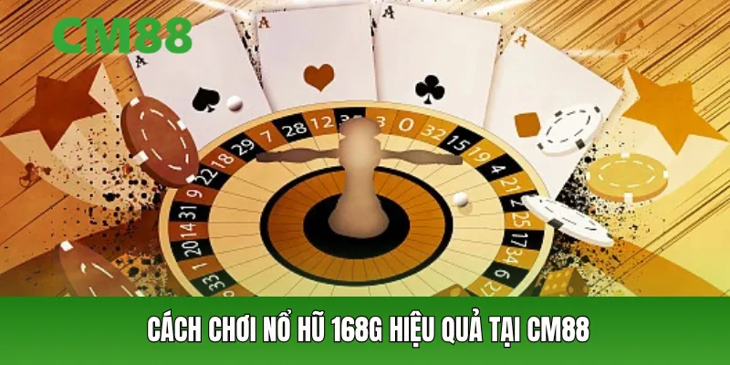 Cách chơi nổ hũ 168G hiệu quả tại CM88